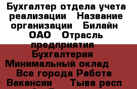 Бухгалтер отдела учета реализации › Название организации ­ Билайн, ОАО › Отрасль предприятия ­ Бухгалтерия › Минимальный оклад ­ 1 - Все города Работа » Вакансии   . Тыва респ.,Ак-Довурак г.